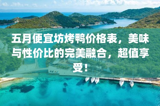 五月便宜坊烤鸭价格表，美味与性价比的完美融合，超值享受！