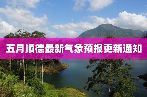 五月顺德最新气象预报更新通知