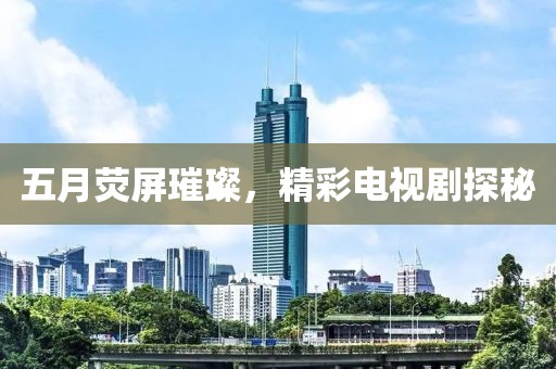 五月荧屏璀璨，精彩电视剧探秘