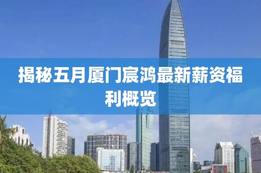 揭秘五月厦门宸鸿最新薪资福利概览