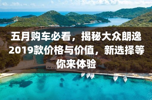 五月购车必看，揭秘大众朗逸2019款价格与价值，新选择等你来体验