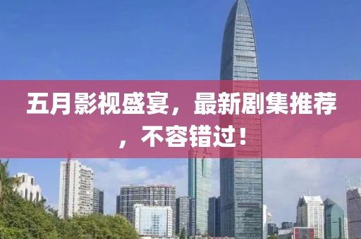 五月影视盛宴，最新剧集推荐，不容错过！