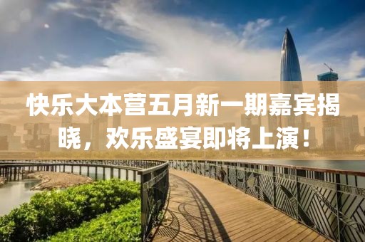 快乐大本营五月新一期嘉宾揭晓，欢乐盛宴即将上演！