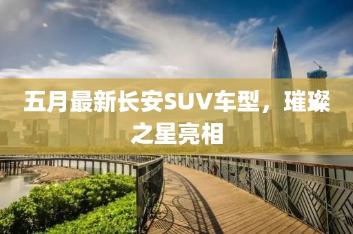 五月最新长安SUV车型，璀璨之星亮相