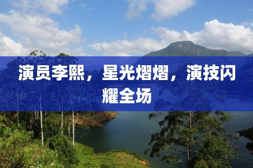 演员李熙，星光熠熠，演技闪耀全场