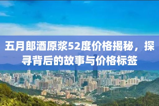 五月郎酒原浆52度价格揭秘，探寻背后的故事与价格标签