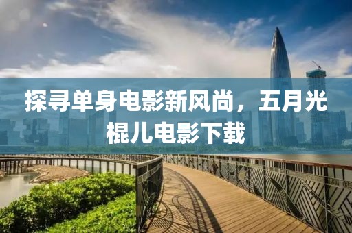探寻单身电影新风尚，五月光棍儿电影下载