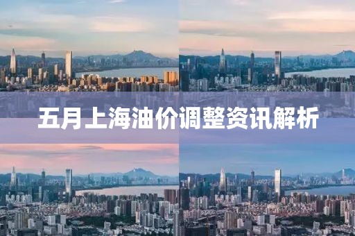 五月上海油价调整资讯解析