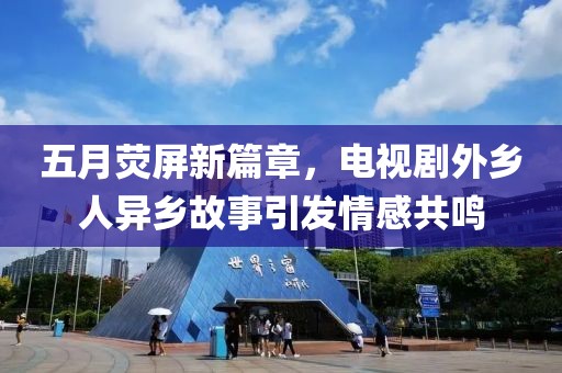 五月荧屏新篇章，电视剧外乡人异乡故事引发情感共鸣