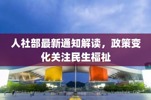 人社部最新通知解读，政策变化关注民生福祉
