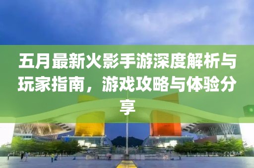 五月最新火影手游深度解析与玩家指南，游戏攻略与体验分享