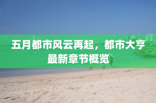 五月都市风云再起，都市大亨最新章节概览