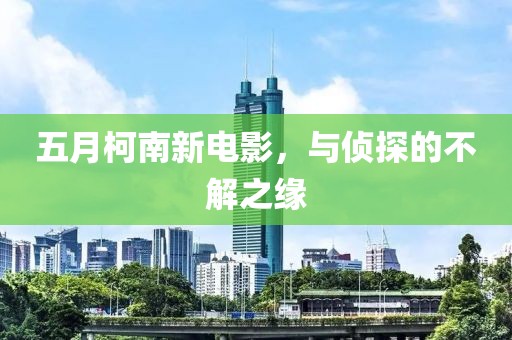 五月柯南新电影，与侦探的不解之缘