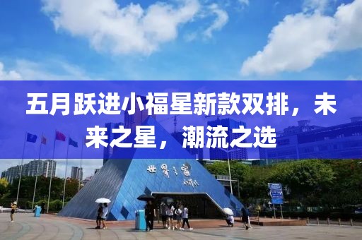 五月跃进小福星新款双排，未来之星，潮流之选