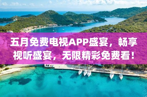 五月免费电视APP盛宴，畅享视听盛宴，无限精彩免费看！