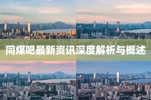 同煤吧最新资讯深度解析与概述