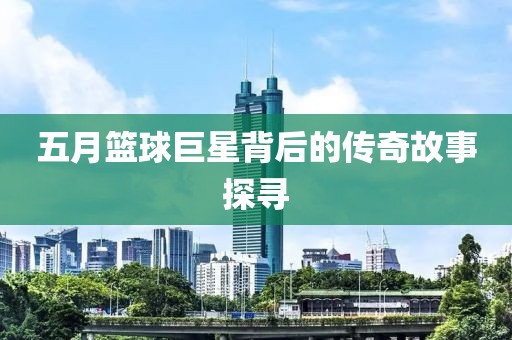 五月篮球巨星背后的传奇故事探寻