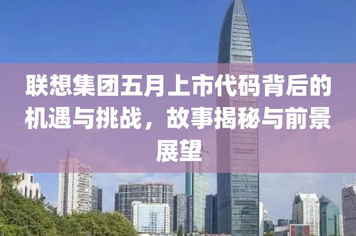 联想集团五月上市代码背后的机遇与挑战，故事揭秘与前景展望