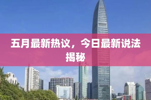 五月最新热议，今日最新说法揭秘