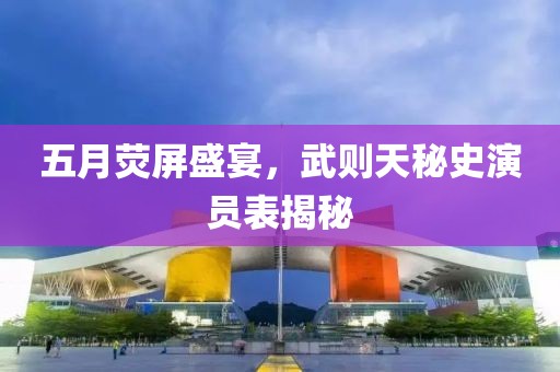 五月荧屏盛宴，武则天秘史演员表揭秘