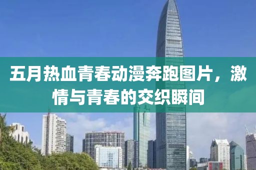 五月热血青春动漫奔跑图片，激情与青春的交织瞬间