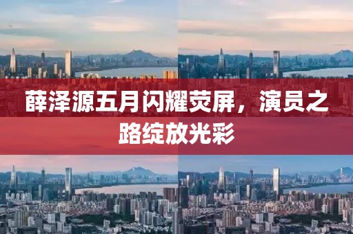 薛泽源五月闪耀荧屏，演员之路绽放光彩