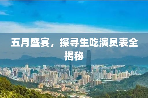 五月盛宴，探寻生吃演员表全揭秘