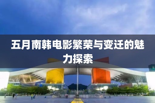 五月南韩电影繁荣与变迁的魅力探索