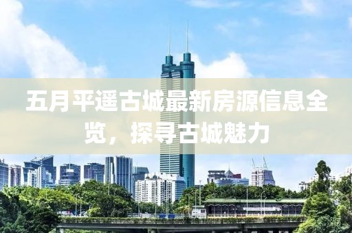 五月平遥古城最新房源信息全览，探寻古城魅力