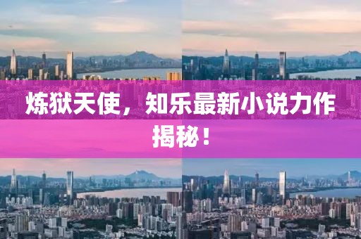 炼狱天使，知乐最新小说力作揭秘！
