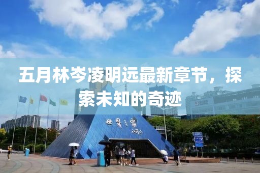 五月林岑凌明远最新章节，探索未知的奇迹
