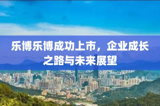 乐博乐博成功上市，企业成长之路与未来展望