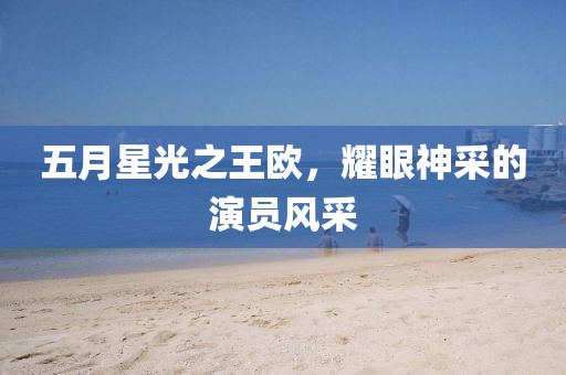 五月星光之王欧，耀眼神采的演员风采