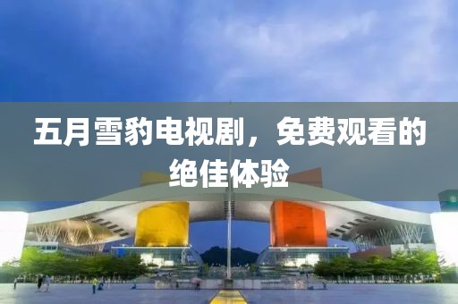 五月雪豹电视剧，免费观看的绝佳体验