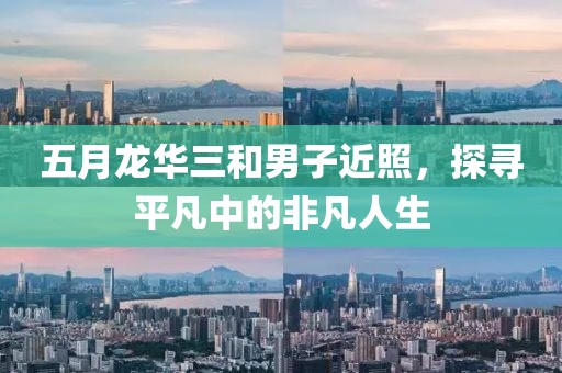 五月龙华三和男子近照，探寻平凡中的非凡人生