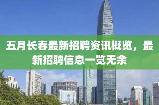 五月长春最新招聘资讯概览，最新招聘信息一览无余