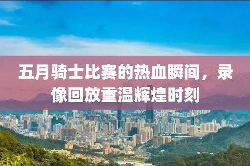 五月骑士比赛的热血瞬间，录像回放重温辉煌时刻