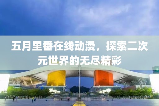 五月里番在线动漫，探索二次元世界的无尽精彩