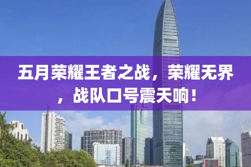 五月荣耀王者之战，荣耀无界，战队口号震天响！