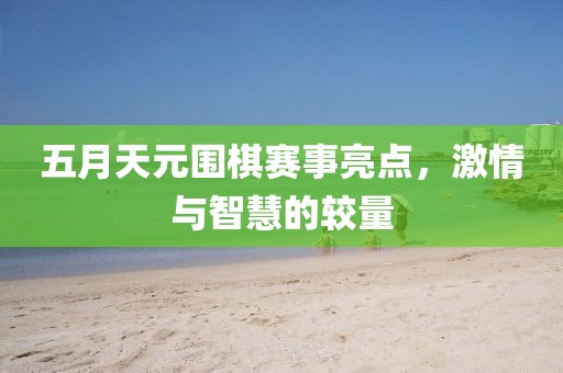 五月天元围棋赛事亮点，激情与智慧的较量