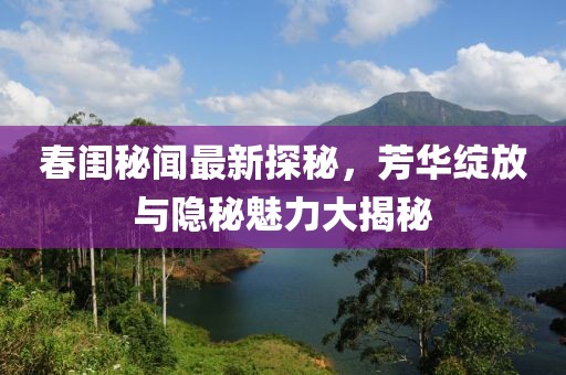 春闺秘闻最新探秘，芳华绽放与隐秘魅力大揭秘