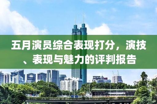 五月演员综合表现打分，演技、表现与魅力的评判报告