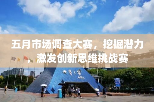 五月市场调查大赛，挖掘潜力，激发创新思维挑战赛