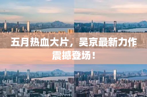 五月热血大片，吴京最新力作震撼登场！