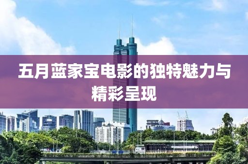 五月蓝家宝电影的独特魅力与精彩呈现