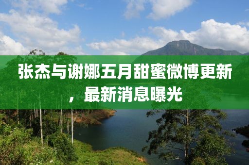 张杰与谢娜五月甜蜜微博更新，最新消息曝光