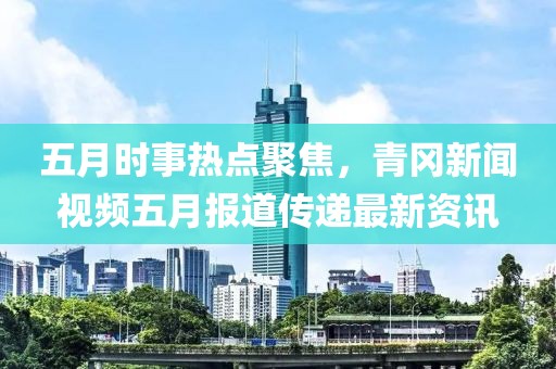 五月时事热点聚焦，青冈新闻视频五月报道传递最新资讯
