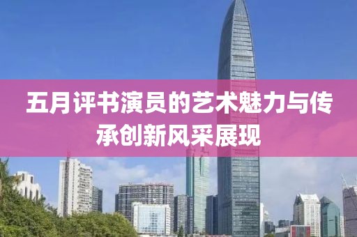 五月评书演员的艺术魅力与传承创新风采展现