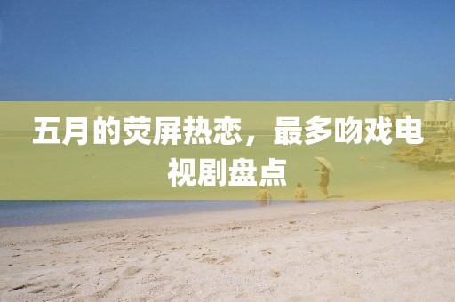 五月的荧屏热恋，最多吻戏电视剧盘点