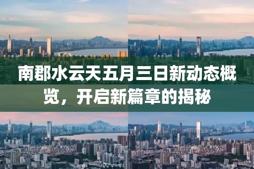 南郡水云天五月三日新动态概览，开启新篇章的揭秘